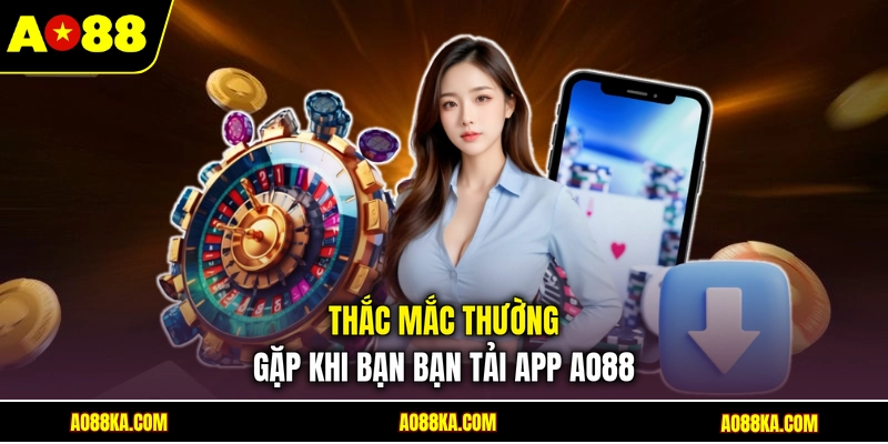 Thắc mắc thường gặp khi bạn bạn tải app AO88